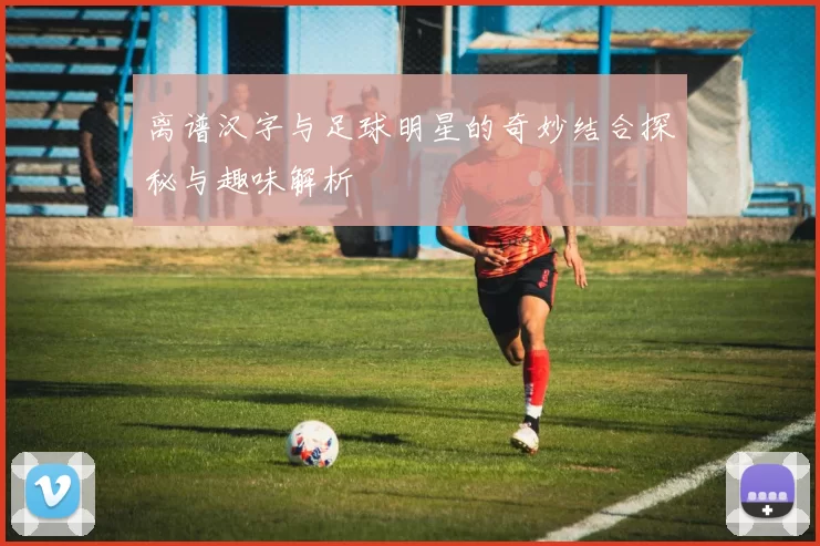 离谱汉字与足球明星的奇妙结合探秘与趣味解析