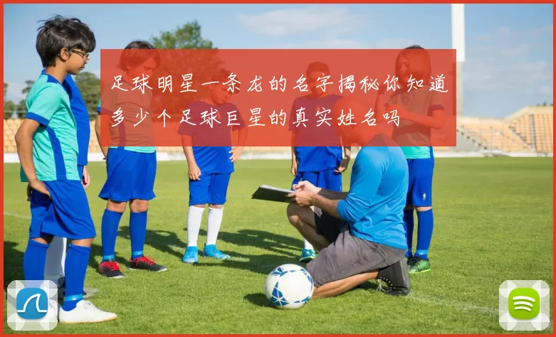 足球明星一条龙的名字揭秘你知道多少个足球巨星的真实姓名吗