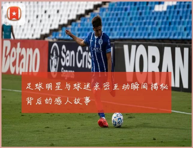 足球明星与球迷亲密互动瞬间揭秘背后的感人故事