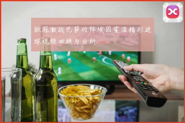 欧冠激战巴萨对阵埃因霍温精彩进球视频回顾与分析