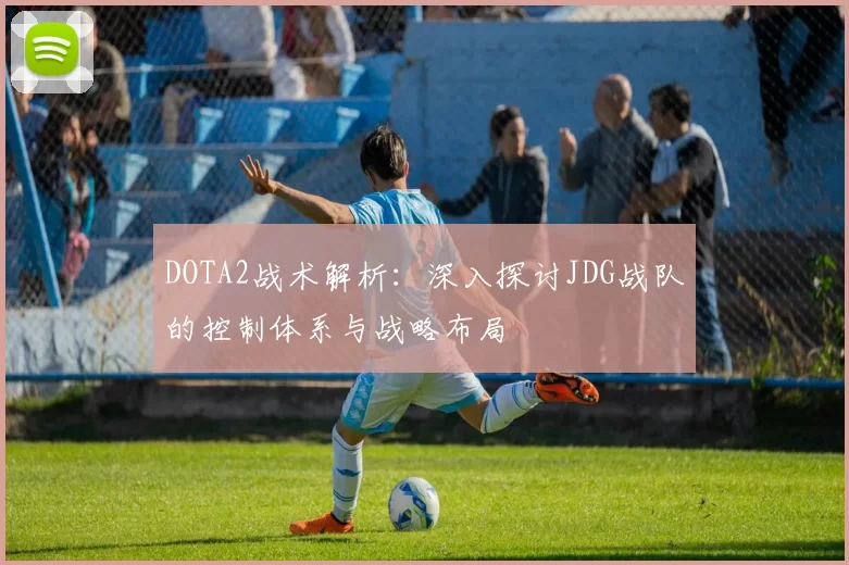 DOTA2战术解析：深入探讨JDG战队的控制体系与战略布局