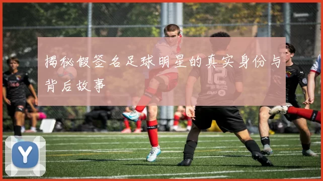 揭秘假签名足球明星的真实身份与背后故事