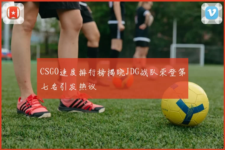 CSGO速度排行榜揭晓JDG战队荣登第七名引发热议