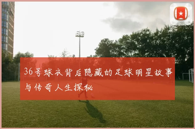 36号球衣背后隐藏的足球明星故事与传奇人生探秘