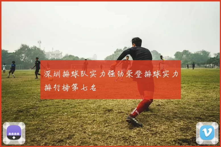 深圳排球队实力强劲荣登排球实力排行榜第七名