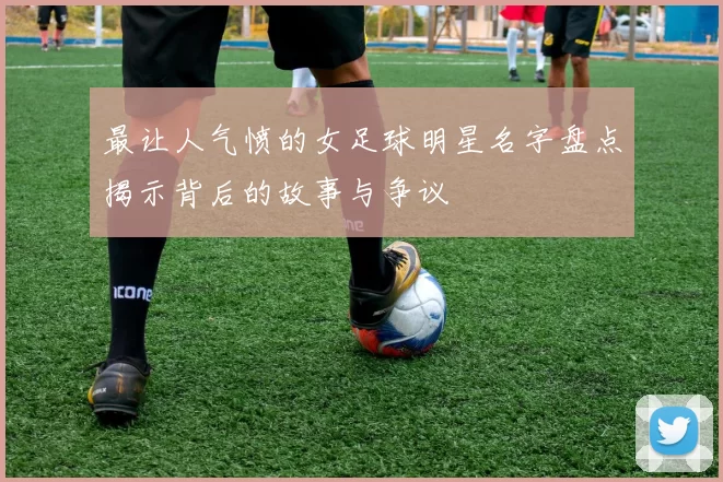 最让人气愤的女足球明星名字盘点揭示背后的故事与争议
