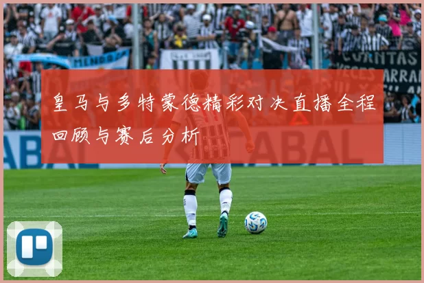 皇马与多特蒙德精彩对决直播全程回顾与赛后分析