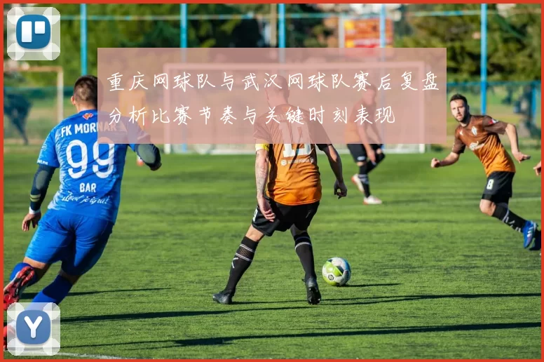 重庆网球队与武汉网球队赛后复盘分析比赛节奏与关键时刻表现