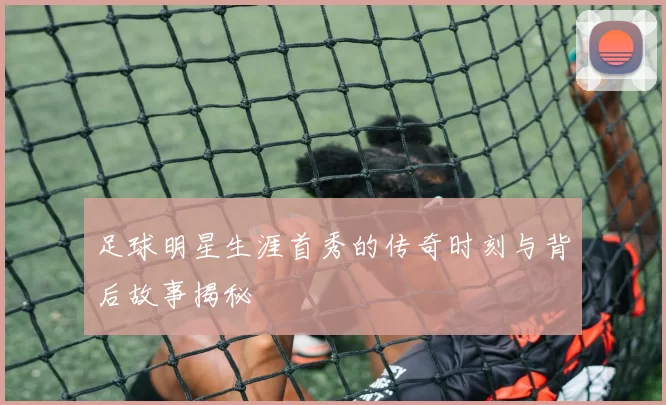 足球明星生涯首秀的传奇时刻与背后故事揭秘
