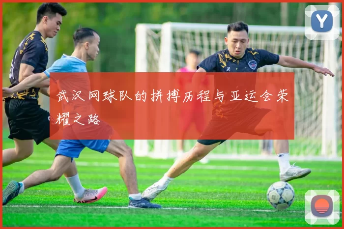 武汉网球队的拼搏历程与亚运会荣耀之路