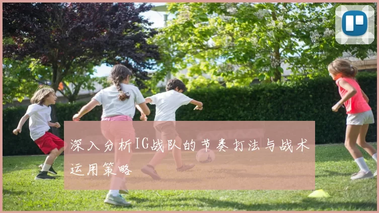 深入分析IG战队的节奏打法与战术运用策略