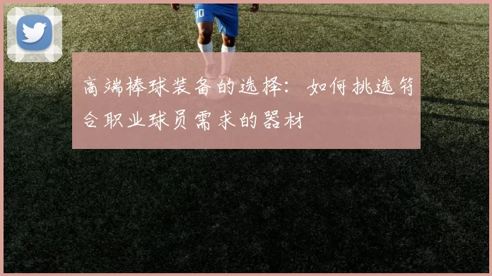 高端棒球装备的选择：如何挑选符合职业球员需求的器材