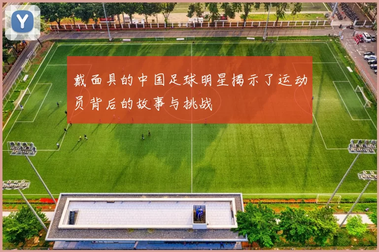 戴面具的中国足球明星揭示了运动员背后的故事与挑战