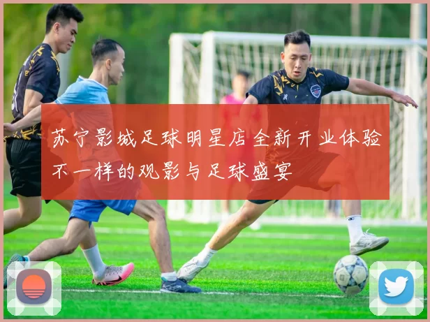 苏宁影城足球明星店全新开业体验不一样的观影与足球盛宴