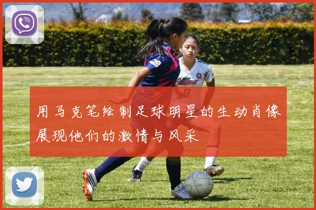 用马克笔绘制足球明星的生动肖像展现他们的激情与风采
