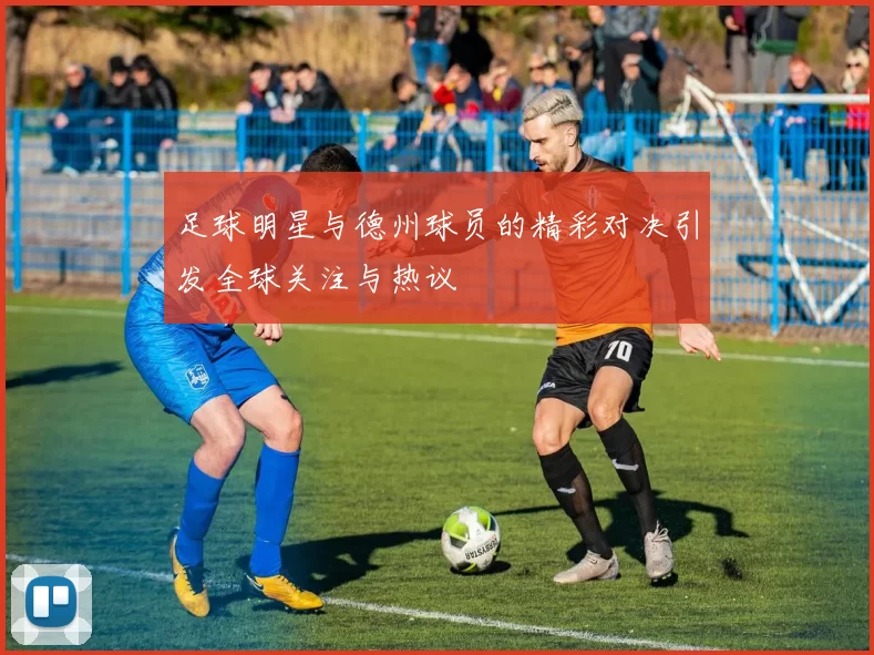 足球明星与德州球员的精彩对决引发全球关注与热议