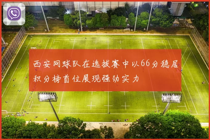 西安网球队在选拔赛中以66分稳居积分榜首位展现强劲实力