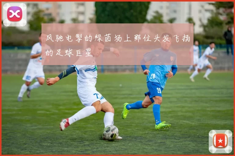 风驰电掣的绿茵场上那位头发飞扬的足球巨星