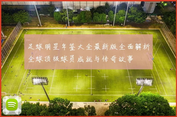 足球明星年鉴大全最新版全面解析全球顶级球员成就与传奇故事