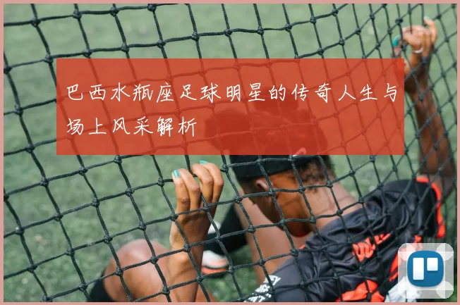 巴西水瓶座足球明星的传奇人生与场上风采解析
