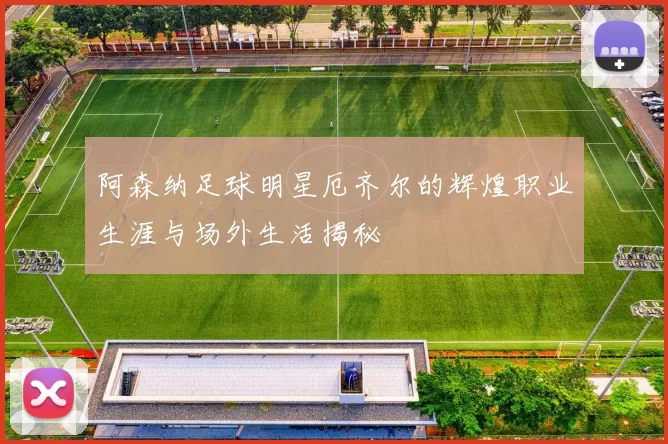 阿森纳足球明星厄齐尔的辉煌职业生涯与场外生活揭秘