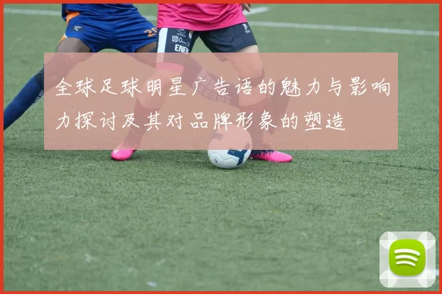 全球足球明星广告语的魅力与影响力探讨及其对品牌形象的塑造