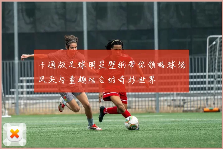 卡通版足球明星壁纸带你领略球场风采与童趣结合的奇妙世界