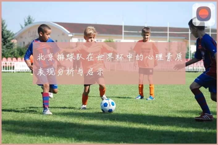 北京排球队在世界杯中的心理素质表现分析与启示