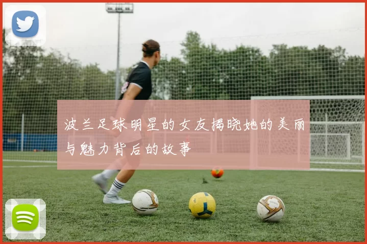 波兰足球明星的女友揭晓她的美丽与魅力背后的故事