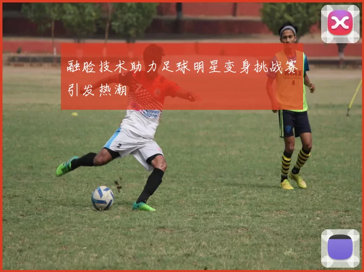 融脸技术助力足球明星变身挑战赛引发热潮