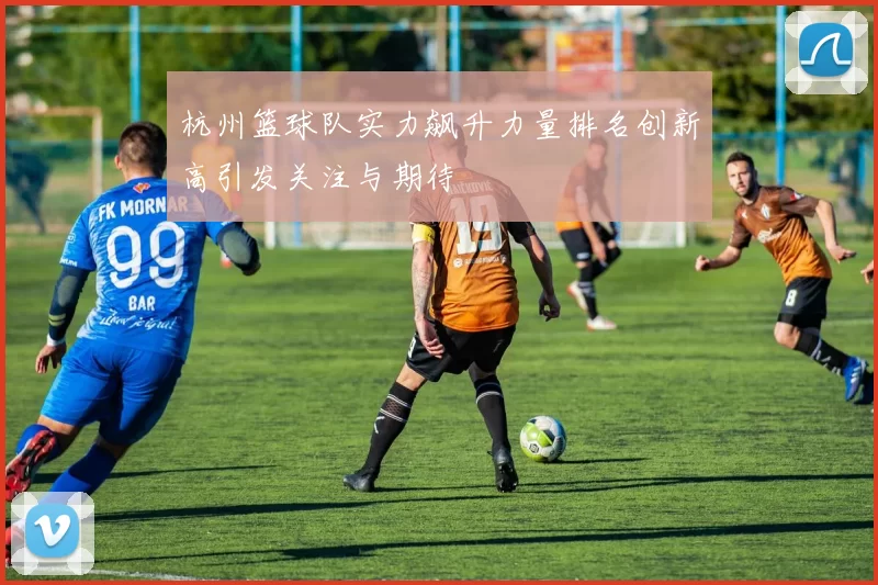 杭州篮球队实力飙升力量排名创新高引发关注与期待