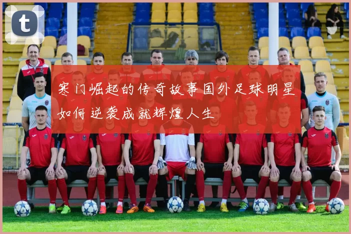 寒门崛起的传奇故事国外足球明星如何逆袭成就辉煌人生