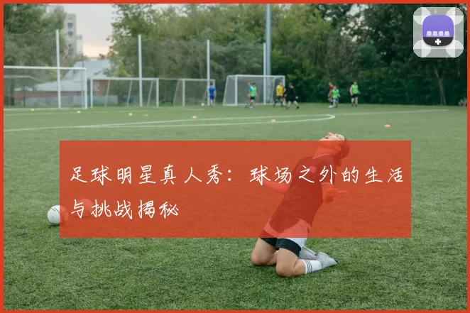 足球明星真人秀：球场之外的生活与挑战揭秘