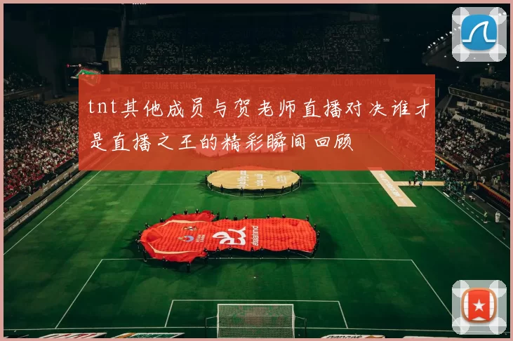 tnt其他成员与贺老师直播对决谁才是直播之王的精彩瞬间回顾