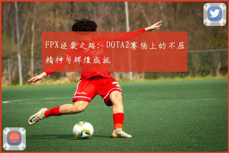 FPX逆袭之路：DOTA2赛场上的不屈精神与辉煌成就