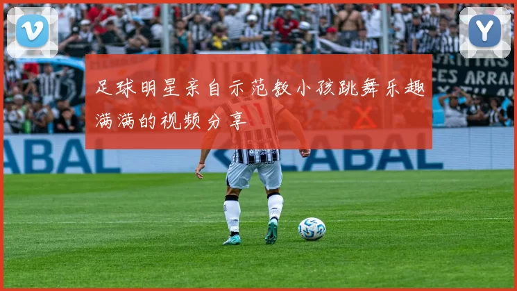 足球明星亲自示范教小孩跳舞乐趣满满的视频分享