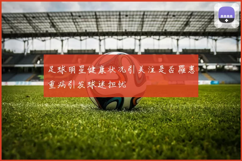 足球明星健康状况引关注是否罹患重病引发球迷担忧
