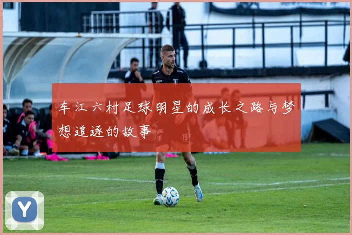 车江六村足球明星的成长之路与梦想追逐的故事