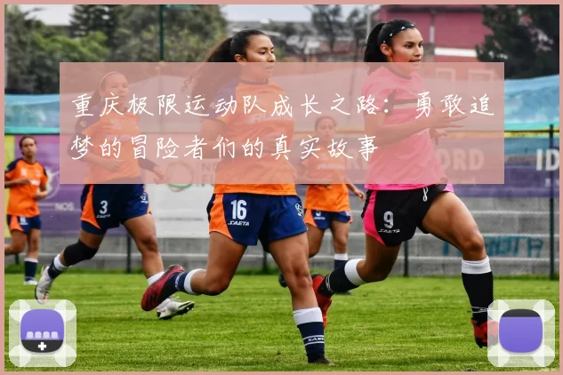 重庆极限运动队成长之路：勇敢追梦的冒险者们的真实故事