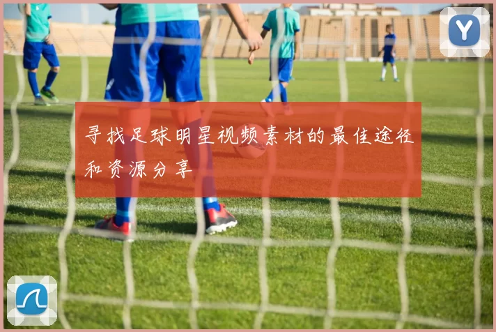 寻找足球明星视频素材的最佳途径和资源分享