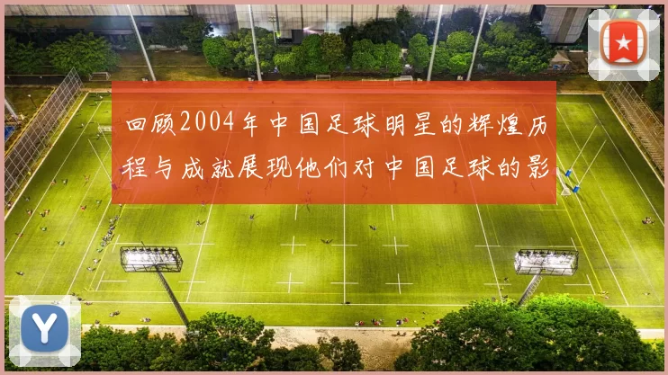 回顾2004年中国足球明星的辉煌历程与成就展现他们对中国足球的影响力