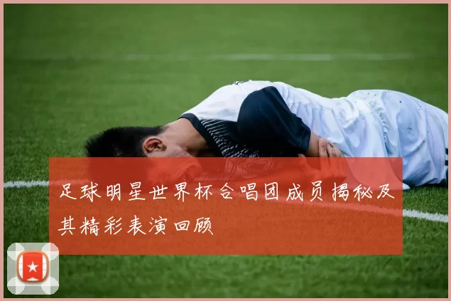 足球明星世界杯合唱团成员揭秘及其精彩表演回顾