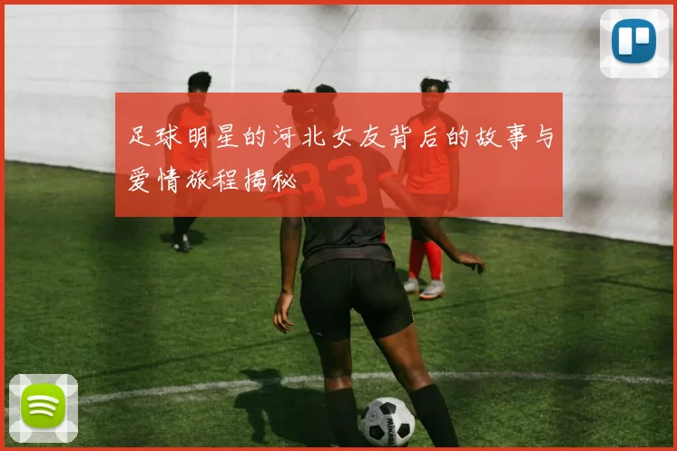 足球明星的河北女友背后的故事与爱情旅程揭秘