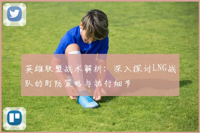 英雄联盟战术解析：深入探讨LNG战队的盯防策略与执行细节