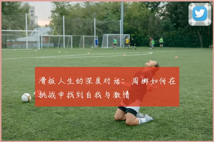 滑板人生的深度对话：周娜如何在挑战中找到自我与激情