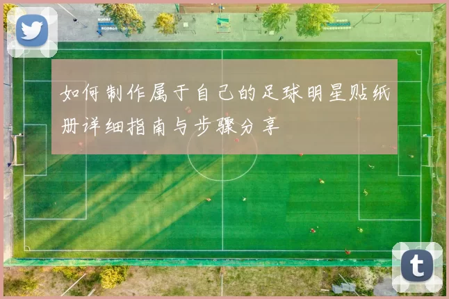 如何制作属于自己的足球明星贴纸册详细指南与步骤分享