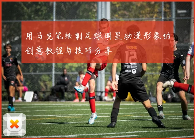 用马克笔绘制足球明星动漫形象的创意教程与技巧分享