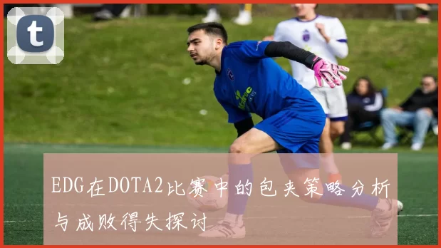 EDG在DOTA2比赛中的包夹策略分析与成败得失探讨