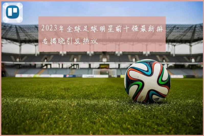 2023年全球足球明星前十强最新排名揭晓引发热议
