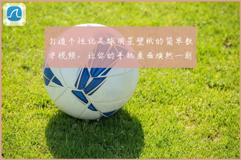 打造个性化足球明星壁纸的简单教学视频，让你的手机桌面焕然一新